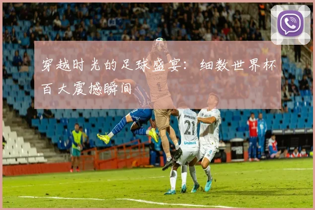 穿越时光的足球盛宴：细数世界杯百大震撼瞬间