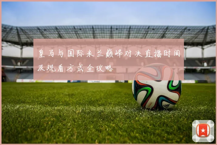 皇马与国际米兰巅峰对决直播时间及观看方式全攻略