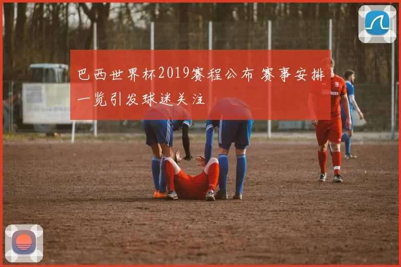 巴西世界杯2019赛程公布 赛事安排一览引发球迷关注