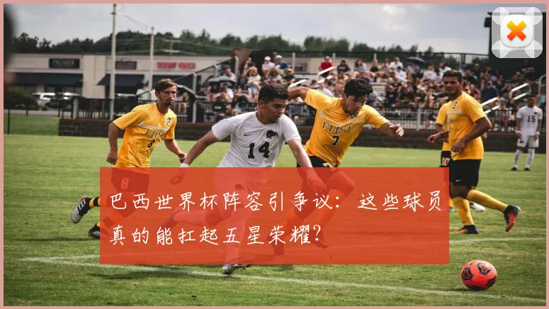 巴西世界杯阵容引争议：这些球员真的能扛起五星荣耀？