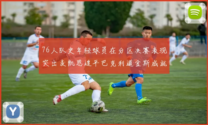 76人队史年轻球员在分区决赛表现突出麦凯恩追平巴克利道金斯成就
