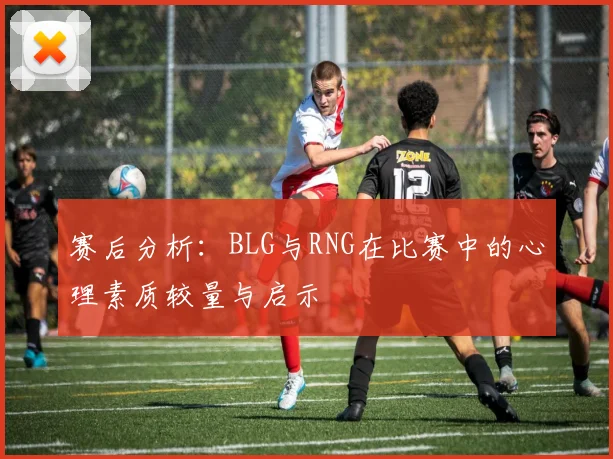 赛后分析：BLG与RNG在比赛中的心理素质较量与启示
