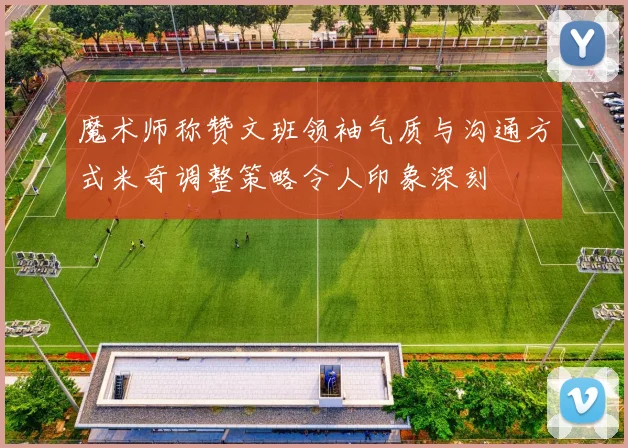 魔术师称赞文班领袖气质与沟通方式米奇调整策略令人印象深刻