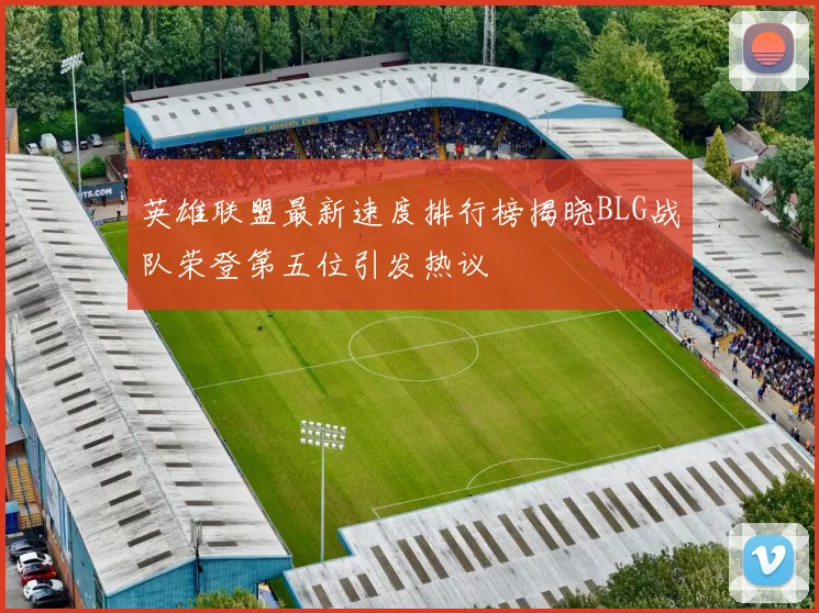 英雄联盟最新速度排行榜揭晓BLG战队荣登第五位引发热议