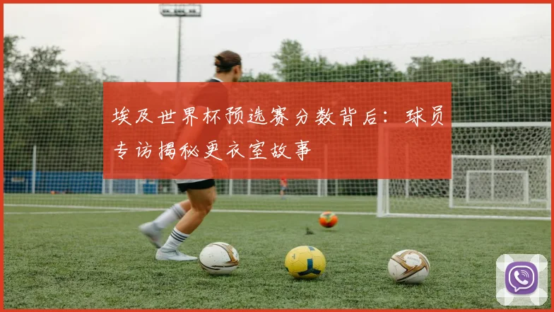 埃及世界杯预选赛分数背后：球员专访揭秘更衣室故事
