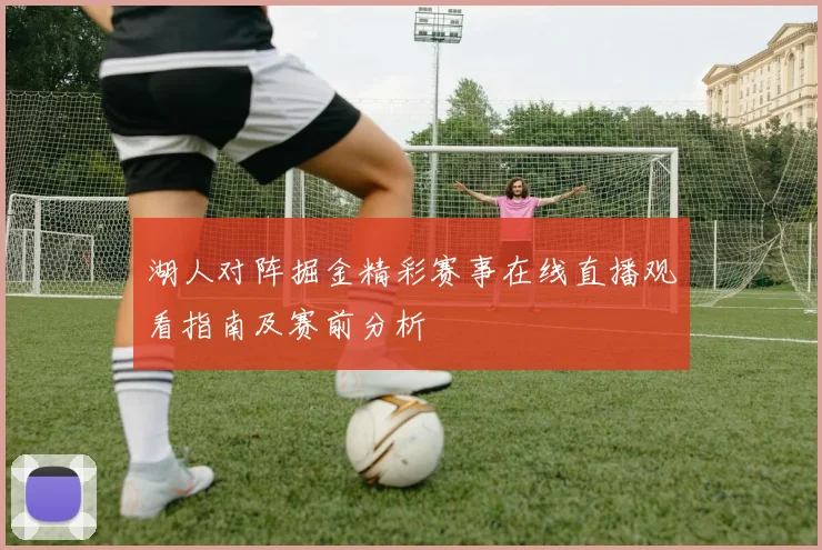湖人对阵掘金精彩赛事在线直播观看指南及赛前分析