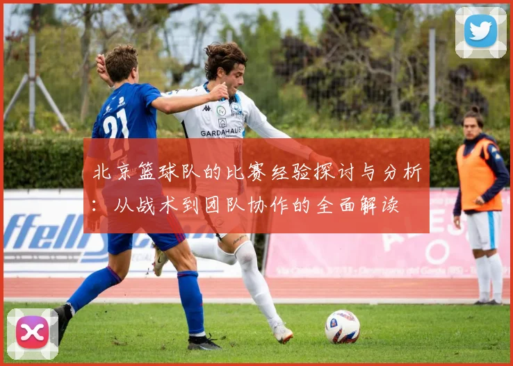 北京篮球队的比赛经验探讨与分析：从战术到团队协作的全面解读