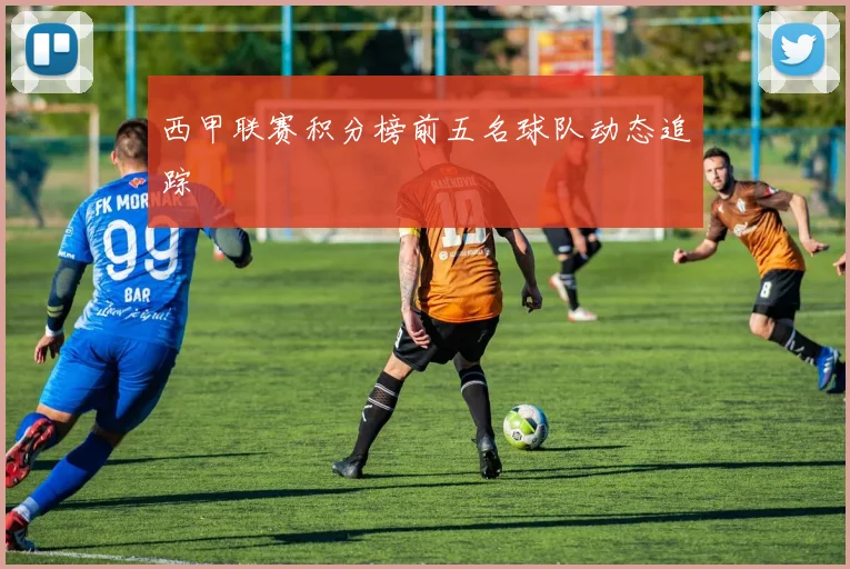 西甲联赛积分榜前五名球队动态追踪