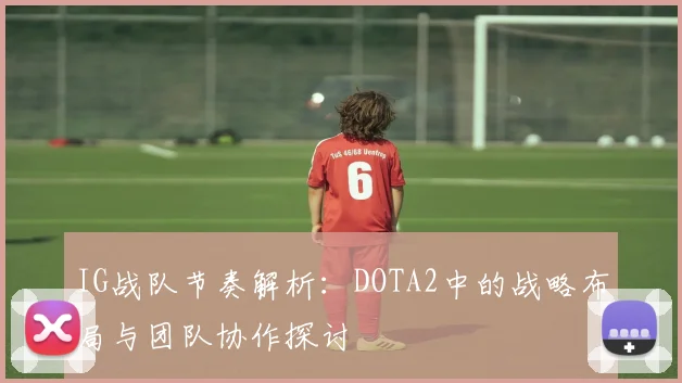 IG战队节奏解析：DOTA2中的战略布局与团队协作探讨
