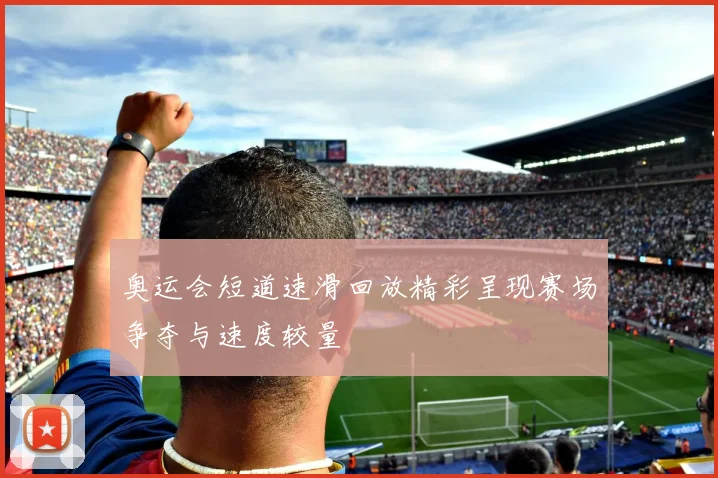 奥运会短道速滑回放精彩呈现赛场争夺与速度较量