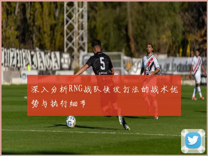 深入分析RNG战队快攻打法的战术优势与执行细节