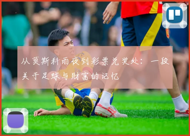从莫斯科雨夜到彩票兑奖处：一段关于足球与财富的记忆