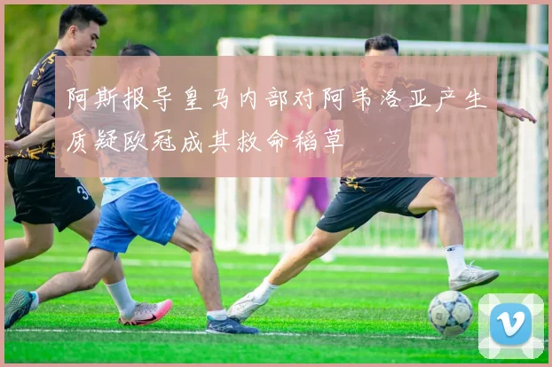阿斯报导皇马内部对阿韦洛亚产生质疑欧冠成其救命稻草
